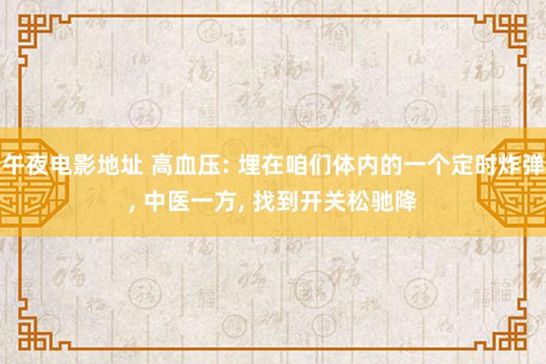 午夜电影地址 高血压: 埋在咱们体内的一个定时炸弹， 中医一方， 找到开关松驰降