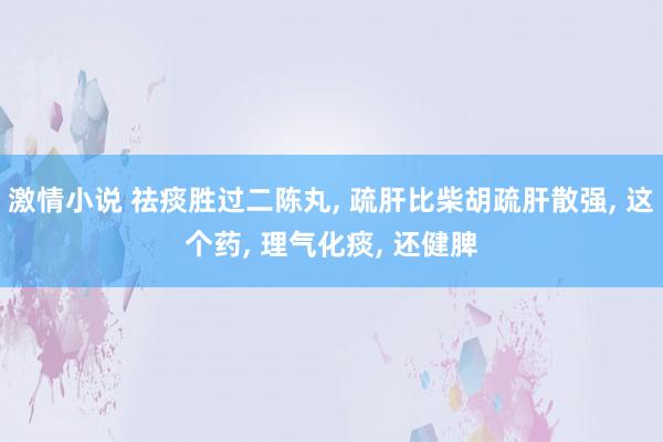 激情小说 祛痰胜过二陈丸， 疏肝比柴胡疏肝散强， 这个药， 理气化痰， 还健脾