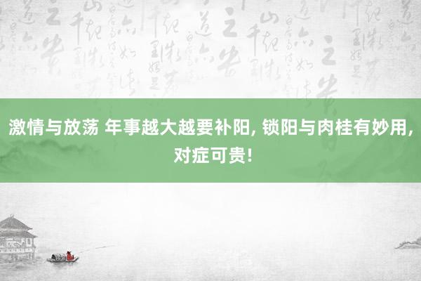 激情与放荡 年事越大越要补阳， 锁阳与肉桂有妙用， 对症可贵!