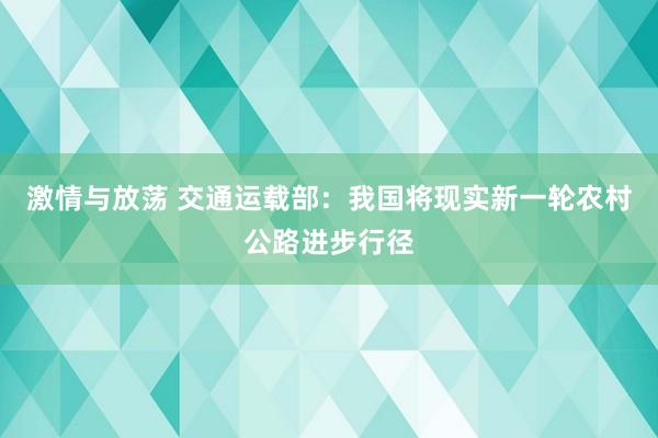 激情与放荡 交通运载部：我国将现实新一轮农村公路进步行径