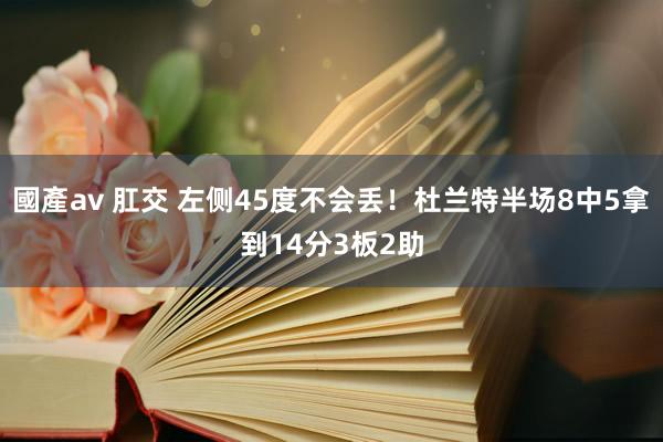 國產av 肛交 左侧45度不会丢！杜兰特半场8中5拿到14分3板2助