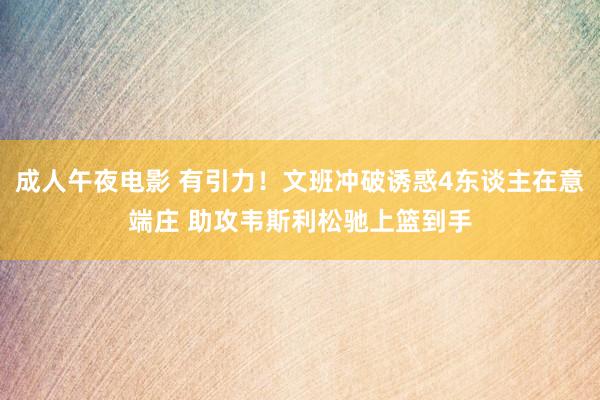 成人午夜电影 有引力！文班冲破诱惑4东谈主在意端庄 助攻韦斯利松驰上篮到手