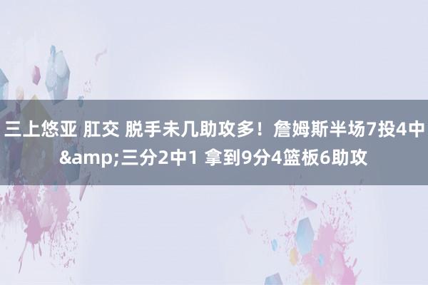 三上悠亚 肛交 脱手未几助攻多！詹姆斯半场7投4中&三分2中1 拿到9分4篮板6助攻