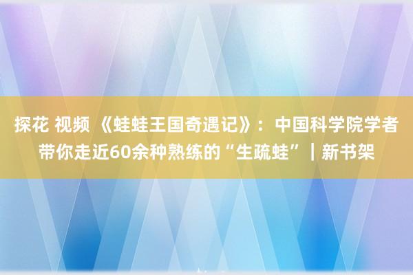 探花 视频 《蛙蛙王国奇遇记》：中国科学院学者带你走近60余种熟练的“生疏蛙”｜新书架