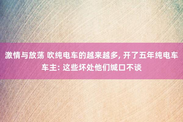 激情与放荡 吹纯电车的越来越多， 开了五年纯电车车主: 这些坏处他们缄口不谈