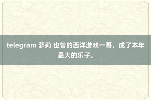 telegram 萝莉 也曾的西洋游戏一哥，成了本年最大的乐子。