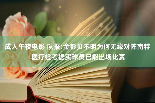 成人午夜电影 队报:金彭贝不明为何无缘对阵南特 医疗检考据实球员已能出场比赛