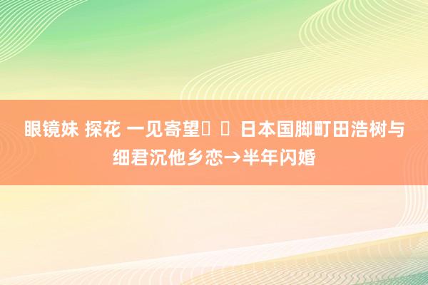 眼镜妹 探花 一见寄望❤️日本国脚町田浩树与细君沉他乡恋→半年闪婚