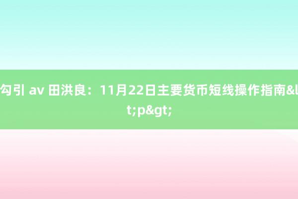 勾引 av 田洪良：11月22日主要货币短线操作指南<p>