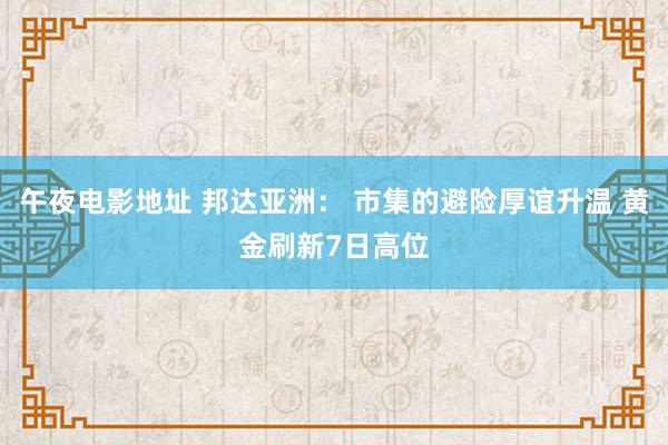 午夜电影地址 邦达亚洲： 市集的避险厚谊升温 黄金刷新7日高位