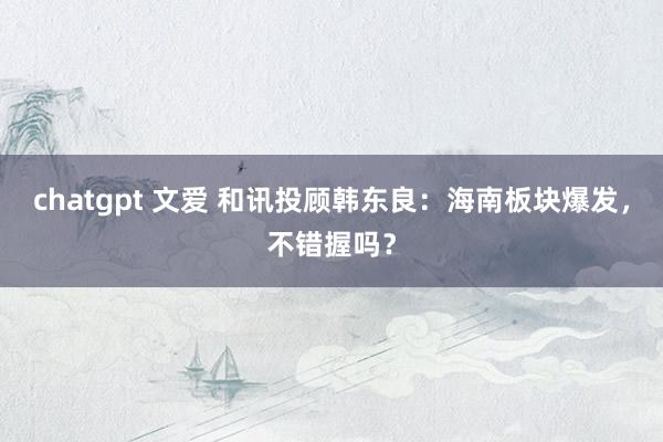 chatgpt 文爱 和讯投顾韩东良：海南板块爆发，不错握吗？