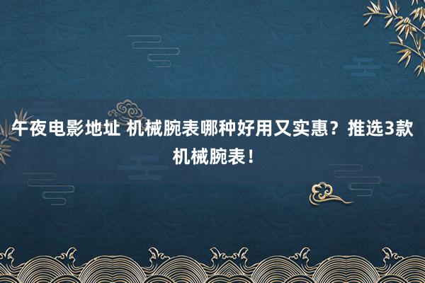 午夜电影地址 机械腕表哪种好用又实惠？推选3款机械腕表！