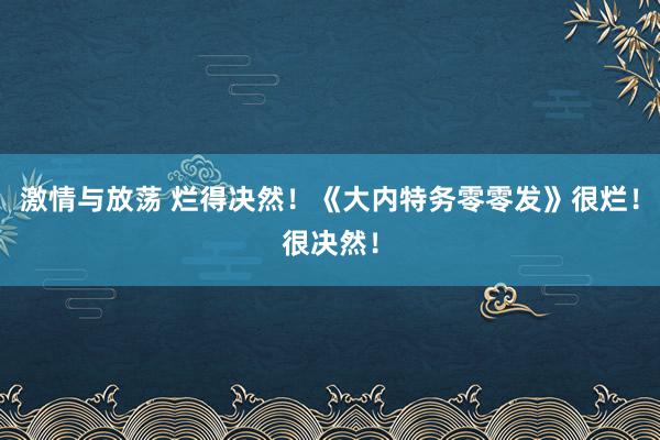 激情与放荡 烂得决然！《大内特务零零发》很烂！很决然！