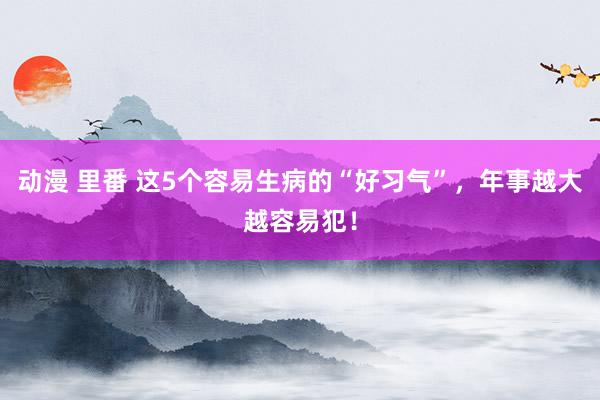 动漫 里番 这5个容易生病的“好习气”，年事越大越容易犯！