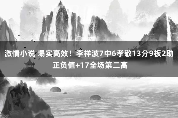 激情小说 塌实高效！李祥波7中6孝敬13分9板2助 正负值+17全场第二高