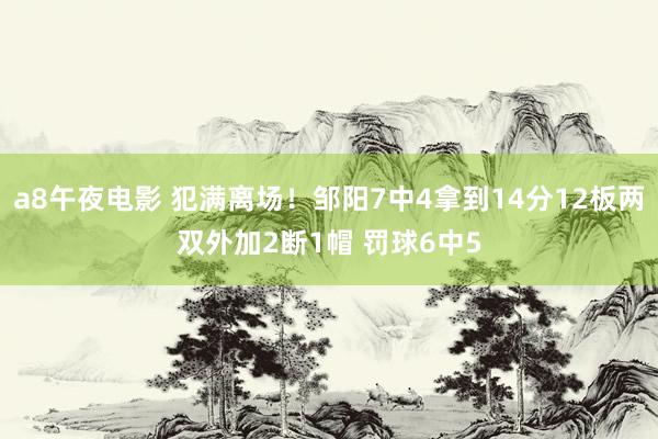 a8午夜电影 犯满离场！邹阳7中4拿到14分12板两双外加2断1帽 罚球6中5