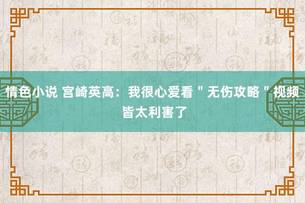 情色小说 宫崎英高：我很心爱看＂无伤攻略＂视频 皆太利害了