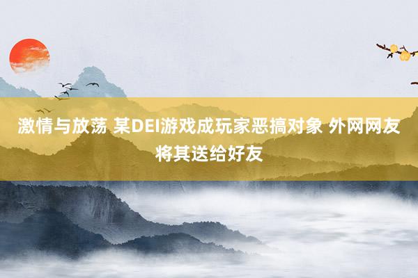 激情与放荡 某DEI游戏成玩家恶搞对象 外网网友将其送给好友