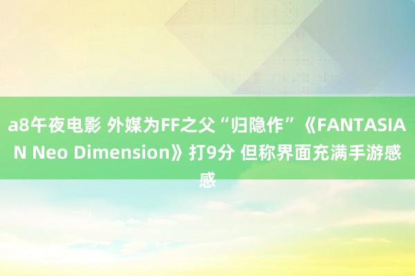 a8午夜电影 外媒为FF之父“归隐作”《FANTASIAN Neo Dimension》打9分 但称界面充满手游感