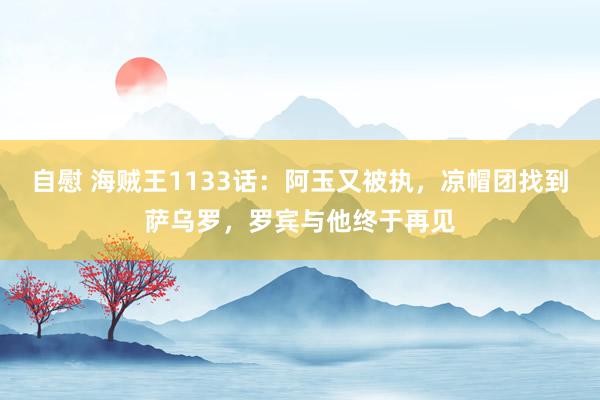 自慰 海贼王1133话：阿玉又被执，凉帽团找到萨乌罗，罗宾与他终于再见