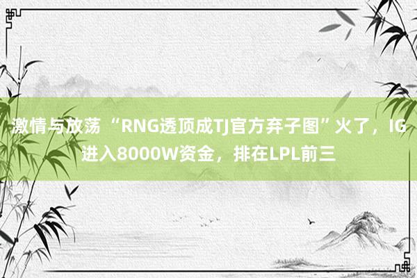 激情与放荡 “RNG透顶成TJ官方弃子图”火了，IG进入8000W资金，排在LPL前三