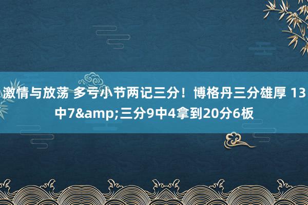 激情与放荡 多亏小节两记三分！博格丹三分雄厚 13中7&三分9中4拿到20分6板