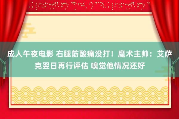 成人午夜电影 右腿筋酸痛没打！魔术主帅：艾萨克翌日再行评估 嗅觉他情况还好