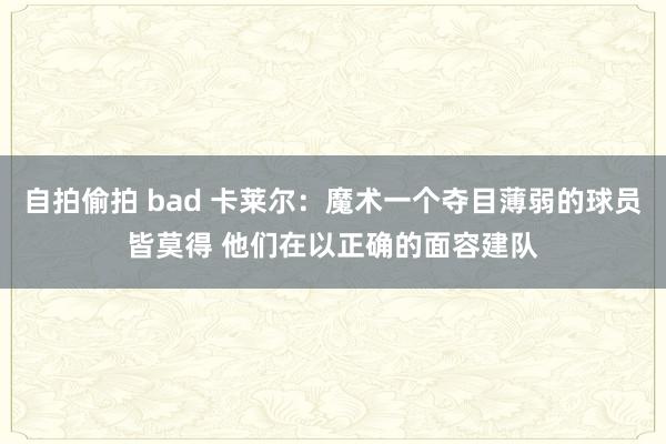 自拍偷拍 bad 卡莱尔：魔术一个夺目薄弱的球员皆莫得 他们在以正确的面容建队