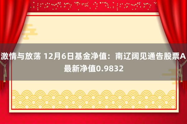 激情与放荡 12月6日基金净值：南辽阔见通告股票A最新净值0.9832