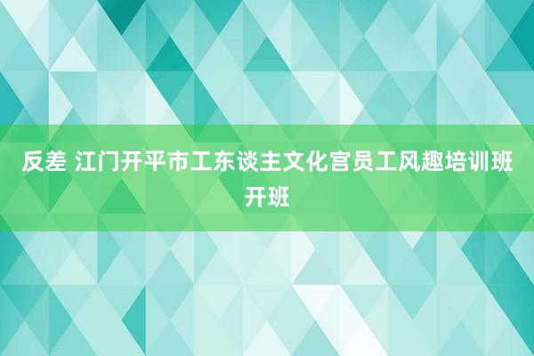 反差 江门开平市工东谈主文化宫员工风趣培训班开班