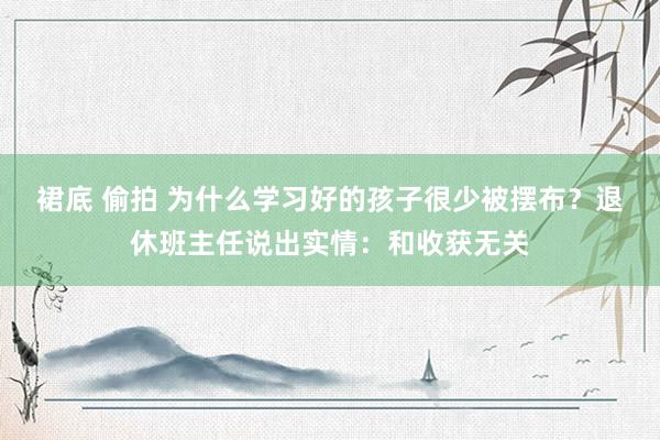 裙底 偷拍 为什么学习好的孩子很少被摆布？退休班主任说出实情：和收获无关