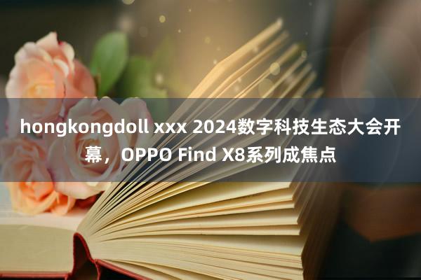 hongkongdoll xxx 2024数字科技生态大会开幕，OPPO Find X8系列成焦点