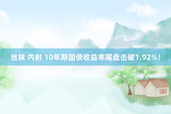 丝袜 内射 10年期国债收益率尾盘击破1.92%！