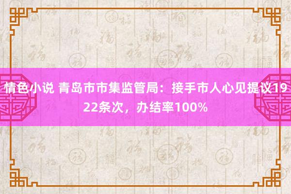 情色小说 青岛市市集监管局：接手市人心见提议1922条次，办结率100%