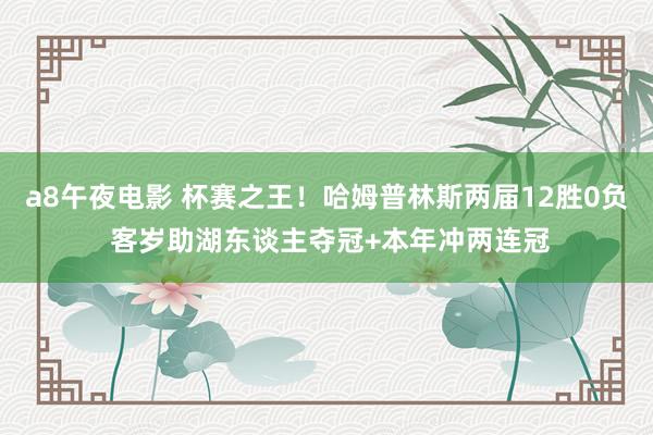 a8午夜电影 杯赛之王！哈姆普林斯两届12胜0负 客岁助湖东谈主夺冠+本年冲两连冠