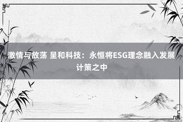 激情与放荡 呈和科技：永恒将ESG理念融入发展计策之中