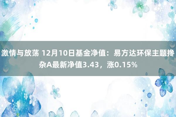 激情与放荡 12月10日基金净值：易方达环保主题搀杂A最新净值3.43，涨0.15%