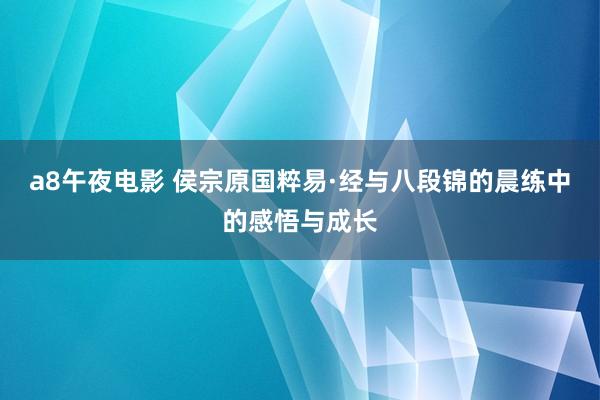 a8午夜电影 侯宗原国粹易·经与八段锦的晨练中的感悟与成长