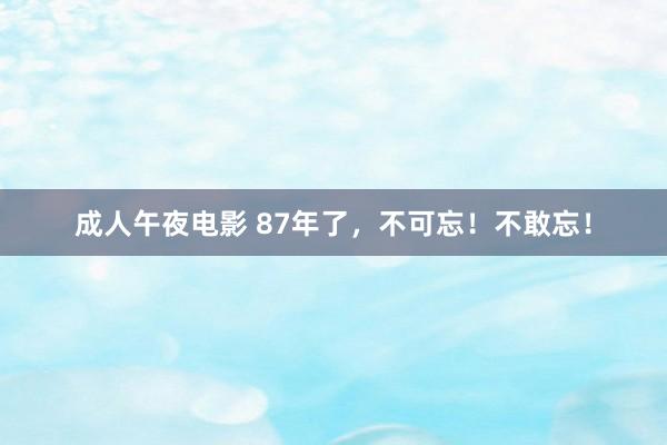 成人午夜电影 87年了，不可忘！不敢忘！