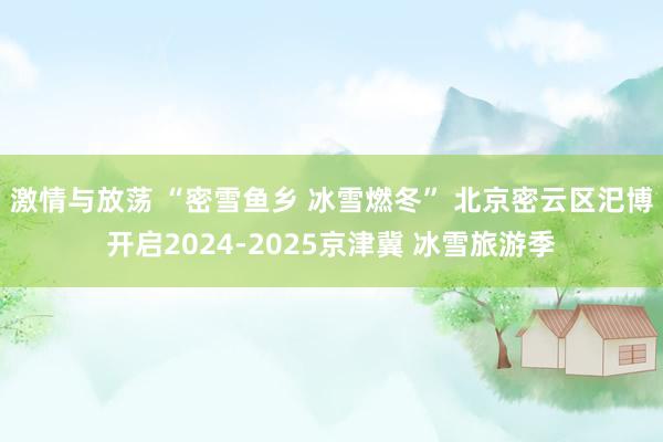 激情与放荡 “密雪鱼乡 冰雪燃冬” 北京密云区汜博开启2024-2025京津冀 冰雪旅游季