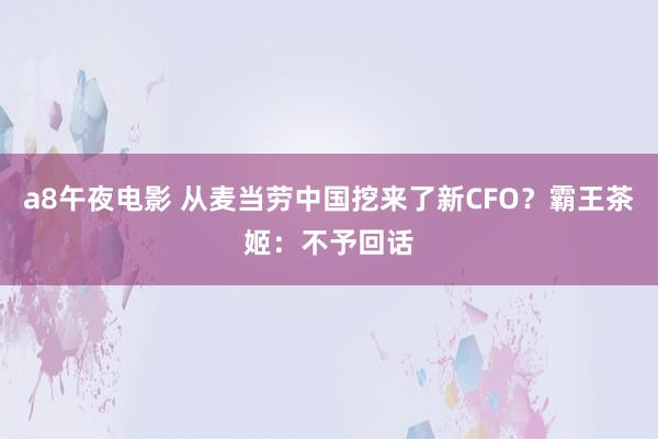 a8午夜电影 从麦当劳中国挖来了新CFO？霸王茶姬：不予回话