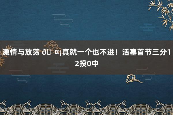 激情与放荡 🤡真就一个也不进！活塞首节三分12投0中