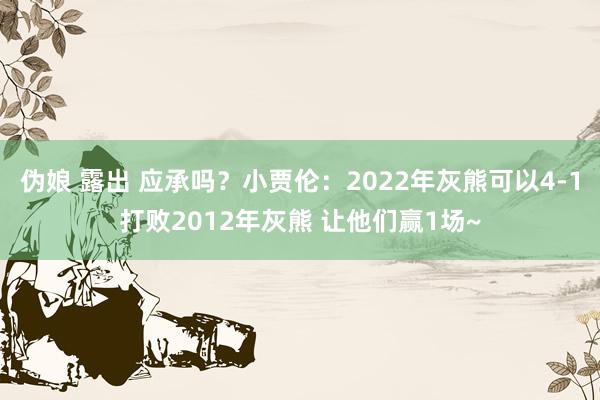 伪娘 露出 应承吗？小贾伦：2022年灰熊可以4-1打败2012年灰熊 让他们赢1场~