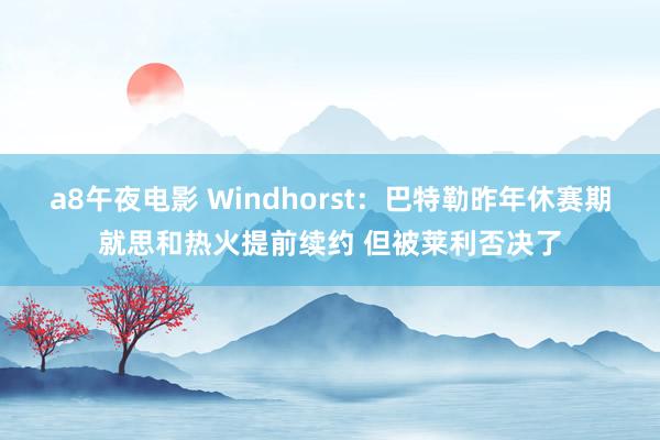 a8午夜电影 Windhorst：巴特勒昨年休赛期就思和热火提前续约 但被莱利否决了