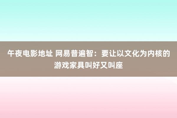 午夜电影地址 网易普遍智：要让以文化为内核的游戏家具叫好又叫座