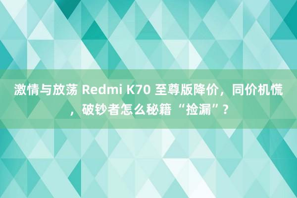 激情与放荡 Redmi K70 至尊版降价，同价机慌，破钞者怎么秘籍 “捡漏”？