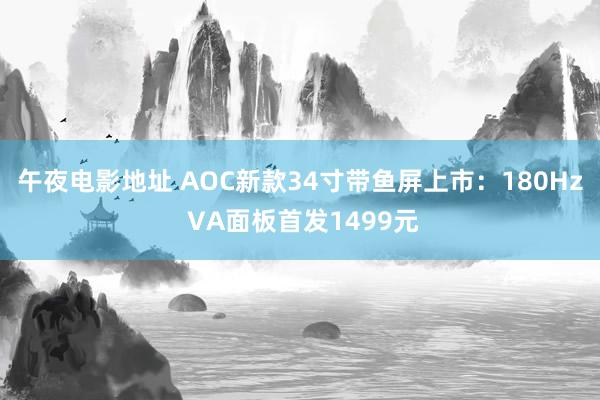 午夜电影地址 AOC新款34寸带鱼屏上市：180Hz VA面板首发1499元