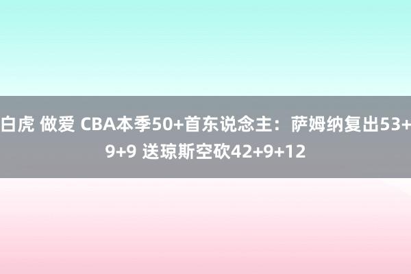 白虎 做爱 CBA本季50+首东说念主：萨姆纳复出53+9+9 送琼斯空砍42+9+12