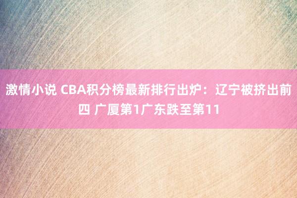 激情小说 CBA积分榜最新排行出炉：辽宁被挤出前四 广厦第1广东跌至第11