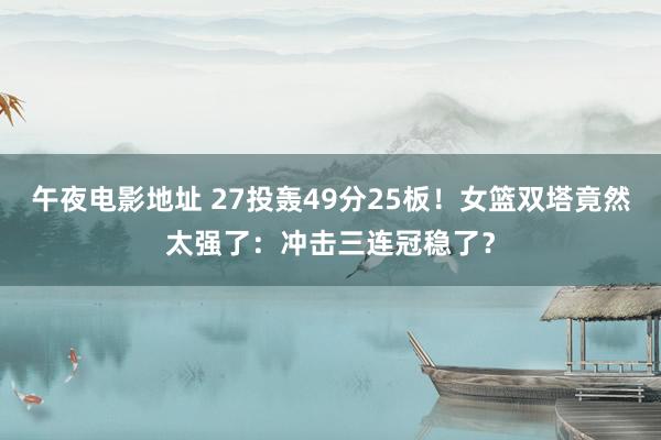 午夜电影地址 27投轰49分25板！女篮双塔竟然太强了：冲击三连冠稳了？